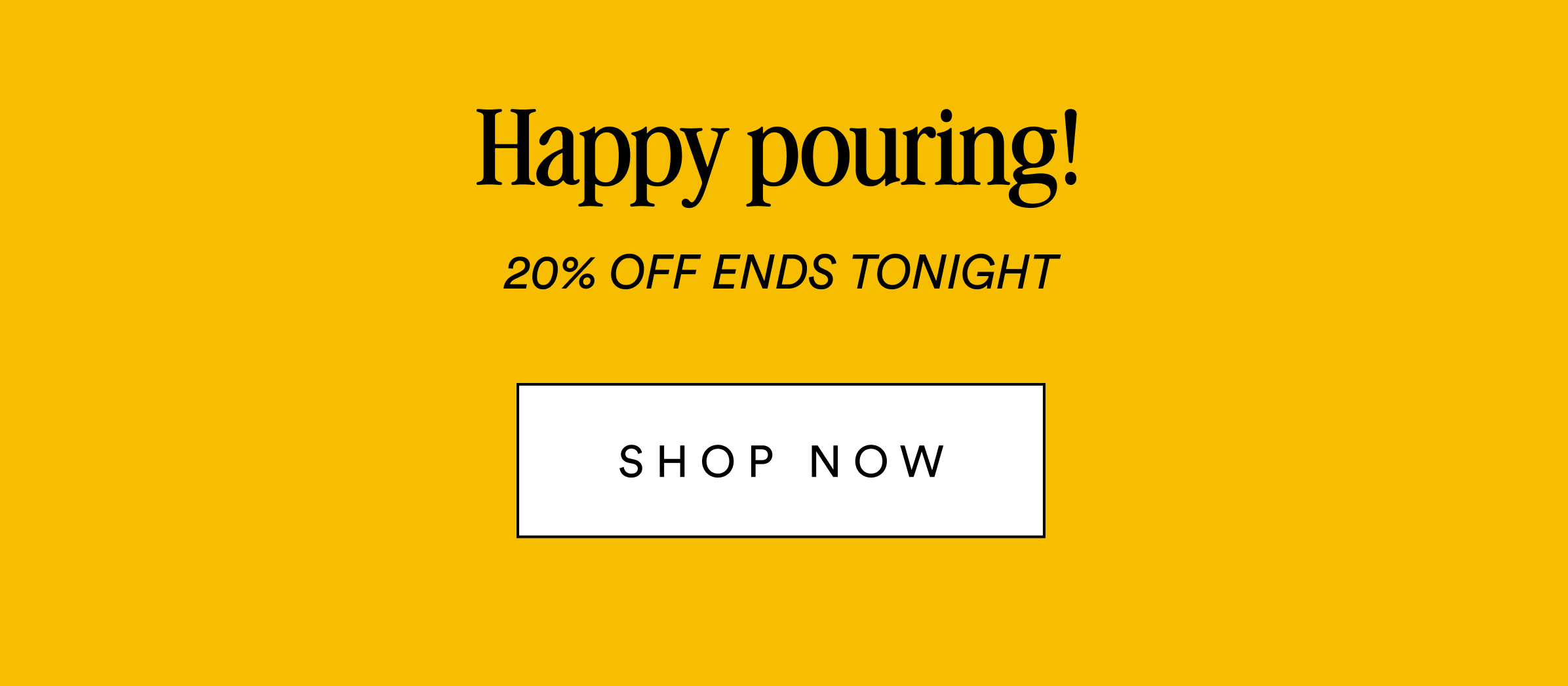 Happy Pouring! 20% Off Ends Tonight