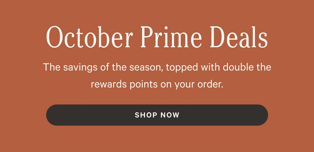 October Prime Deals | The savings of the season, topped with double the rewards points on your order | Shop Now