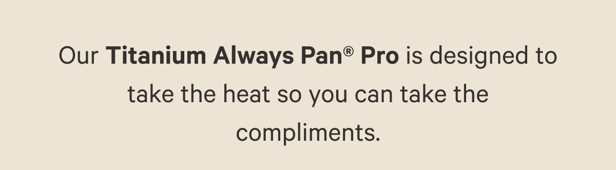 Our Titanium Always Pan® Pro is designed to take the heat so you can take the compliments.