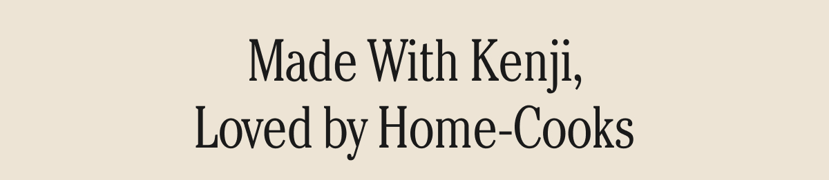 Made With Kenji, Loved by Home-Cooks