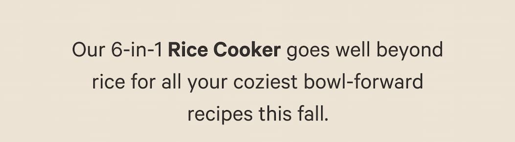 Our 6-in-1 Rice Cooker goes well beyond rice for all your coziest bowl-forward recipes this fall.