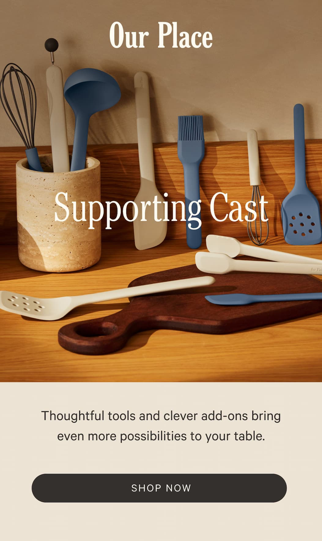 Our Place  |  Supporting Cast | Thoughtful tools and clever add-ons bring even more possibilities to your table. | SHOP NOW
