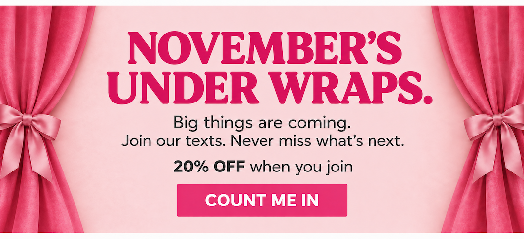 November's Under Wraps 🤫 Big things are coming. Join our texts. Never miss what's next (+20% OFF when you join). [COUNT ME IN]