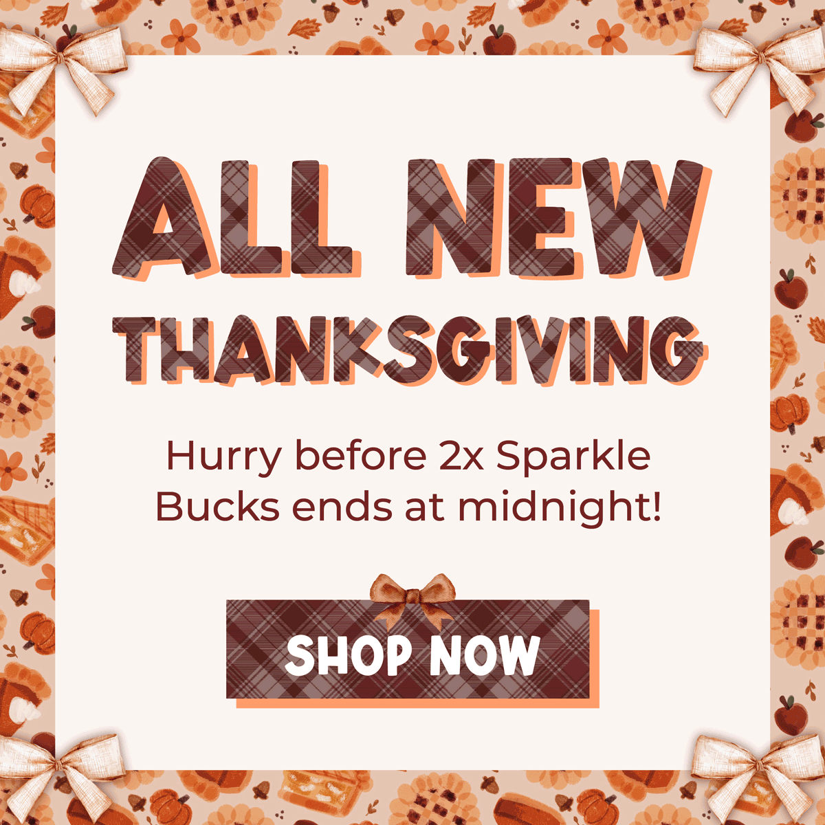 ALL NEW THANKSGIVING 🦃 Hurry before 2x Sparkle Bucks ends at midnight! [SHOP NOW]