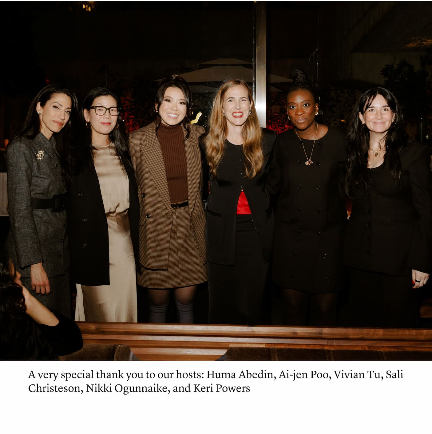 A very special thank you to our hosts: Huma Abedin, Ai-jen Poo, Vivian Tu, Sali Christeson, Nikki Ogunnaike, and Keri Powers A very special thank you to our hosts: Huma Abedin, Ai-jen Poo, Vivian Tu, Sali Christeson, Nikki Ogunnaike, and Keri Powers