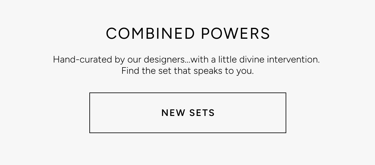 Combined powers. Hand-curated by our designers...with a little divine intervention. Find the set that speaks to you. New sets