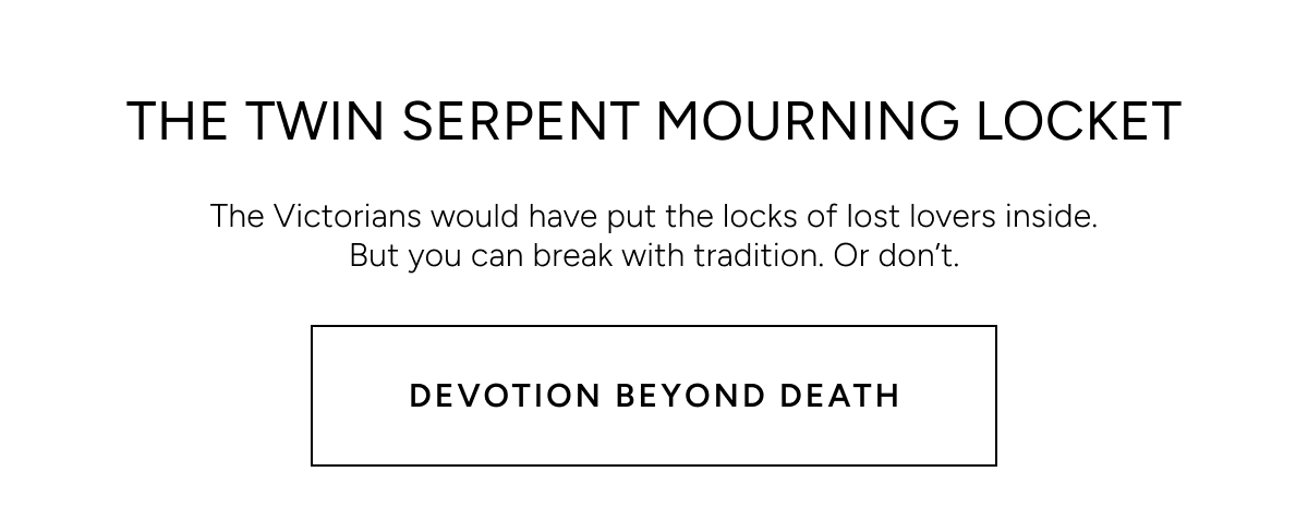 The Twin Serpent Mourning Locket. The Victorians would have put the locks of lost lovers inside. But you can break with tradition. Or don't. Devotion beyond death