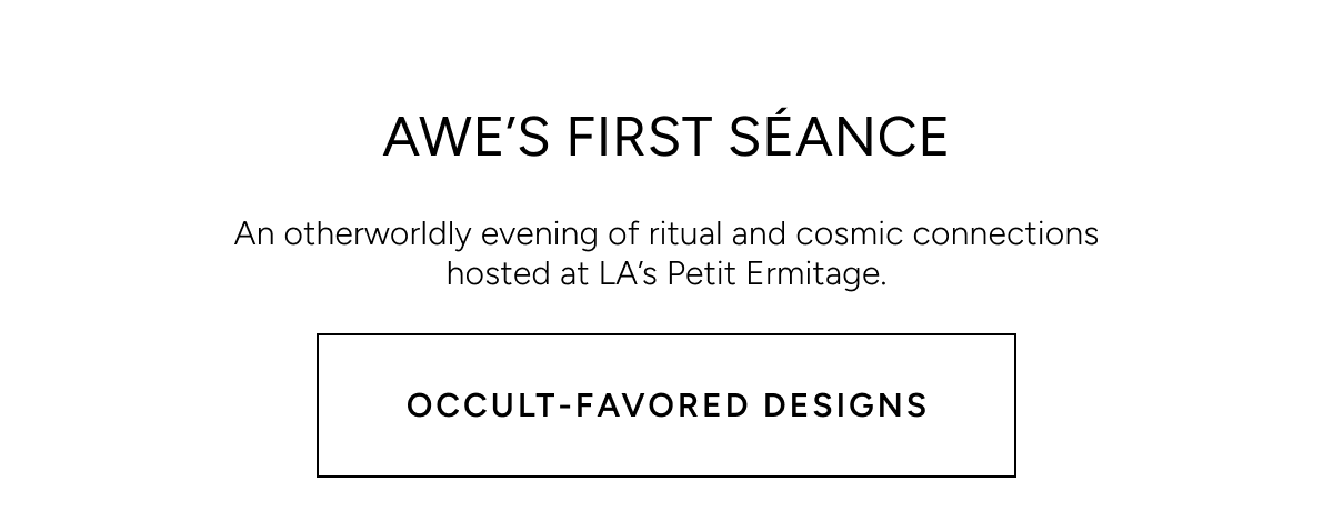 Awe's first seance. An otherworldly evening of ritual and cosmic connections hosted at LA's Petit Ermitage. Occult-favored designs