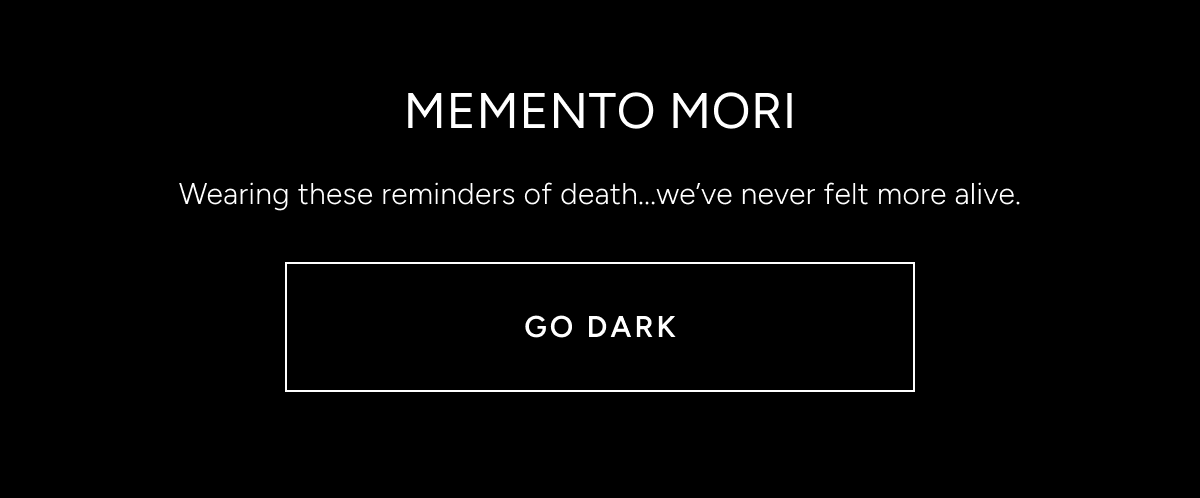 Memento Mori. Wearing these reminders of death, we've never felt more alive. Go dark