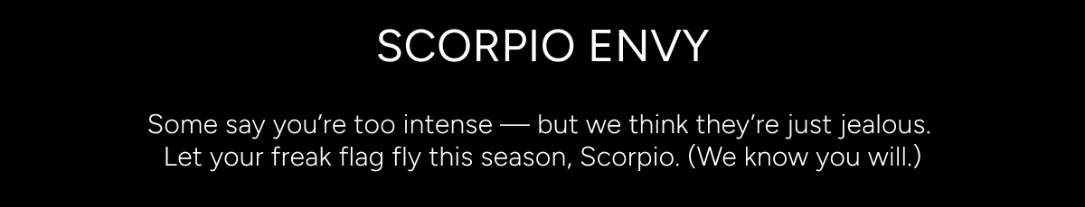 SCORPIO ENVY. Some say you’re too intense, but we think they’re just jealous. Let your freak flag fly this season, Scorpio. (We know you will.)