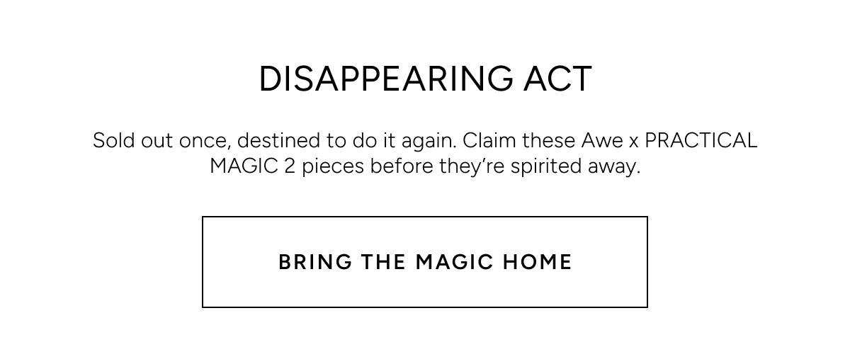 Disappearing Act. Sold out once, destined to do it again. Claim these Awe x PRACTICAL MAGIC 2 pieces before they're spirited away. Bring the magic home