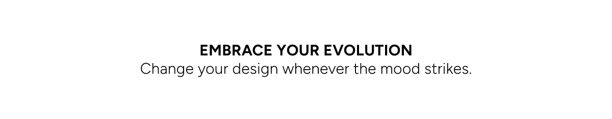 Embrace your evolution. Change your design whenever the mood strikes.