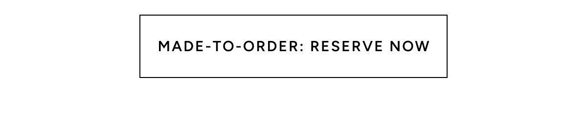 MADE-TO-ORDER: RESERVE NOW