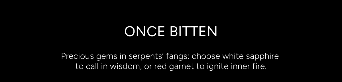ONCE BITTEN. Precious gems in serpents' fangs: choose white sapphire to call in wisdom, or red garnet to ignite inner fire.