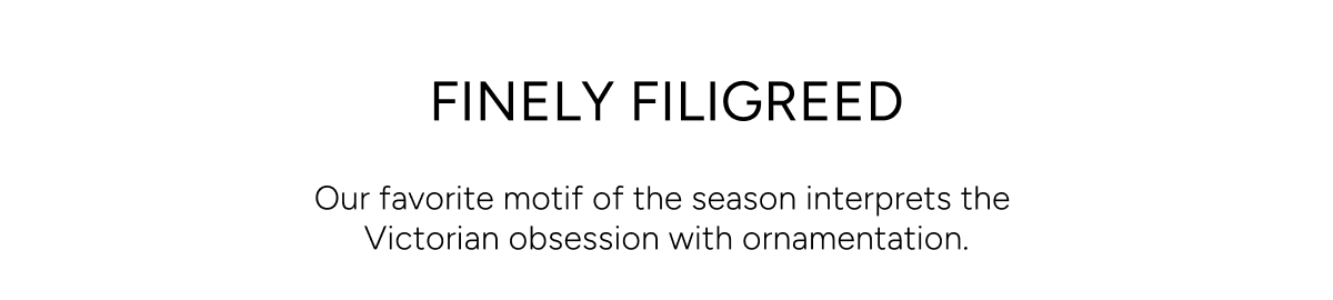 Finely filigreed. Our favorite motif of the season interprets the Victorian obsession with ornamentation.