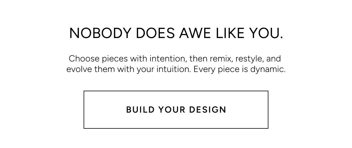 Nobody does Awe like you. Choose pieces with intention, then remix, restyle, and evolve them with your intuition. Every piece is dynamic. Build your design