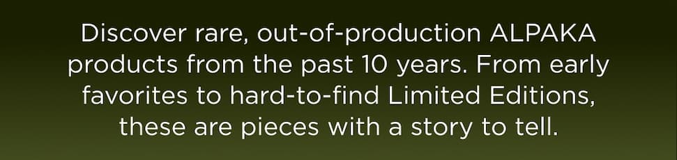  Discover rare, out-of-production ALPAKA products from the past 10 years. From early favorites to hard-to-find Limited Editions, these are pieces with a story to tell.