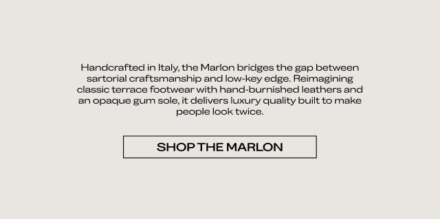 Handcrafted in Italy, the Marlon bridges the gap between sartorial craftsmanship and low-key edge. Reimagining classic terrace footwear with hand-burnished leathers and an opaque gum sole, it delivers luxury quality built to make people look twice. SHOP THE MARLON 