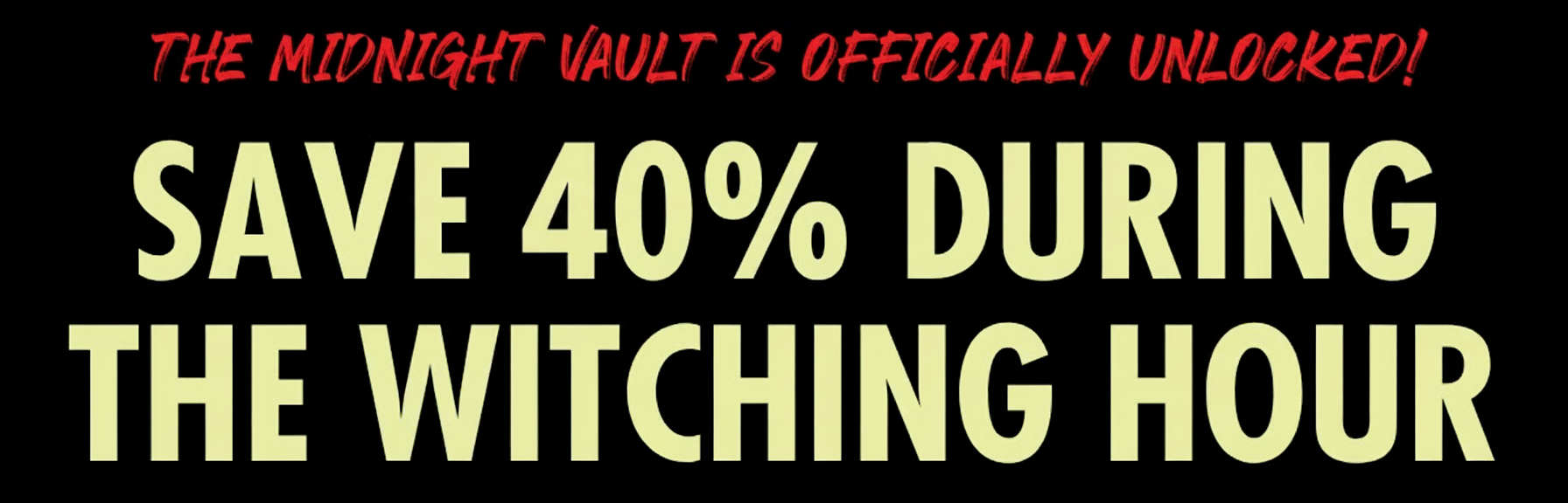 Save 40% during the witching hour: The midnight vault is officially unlocked!