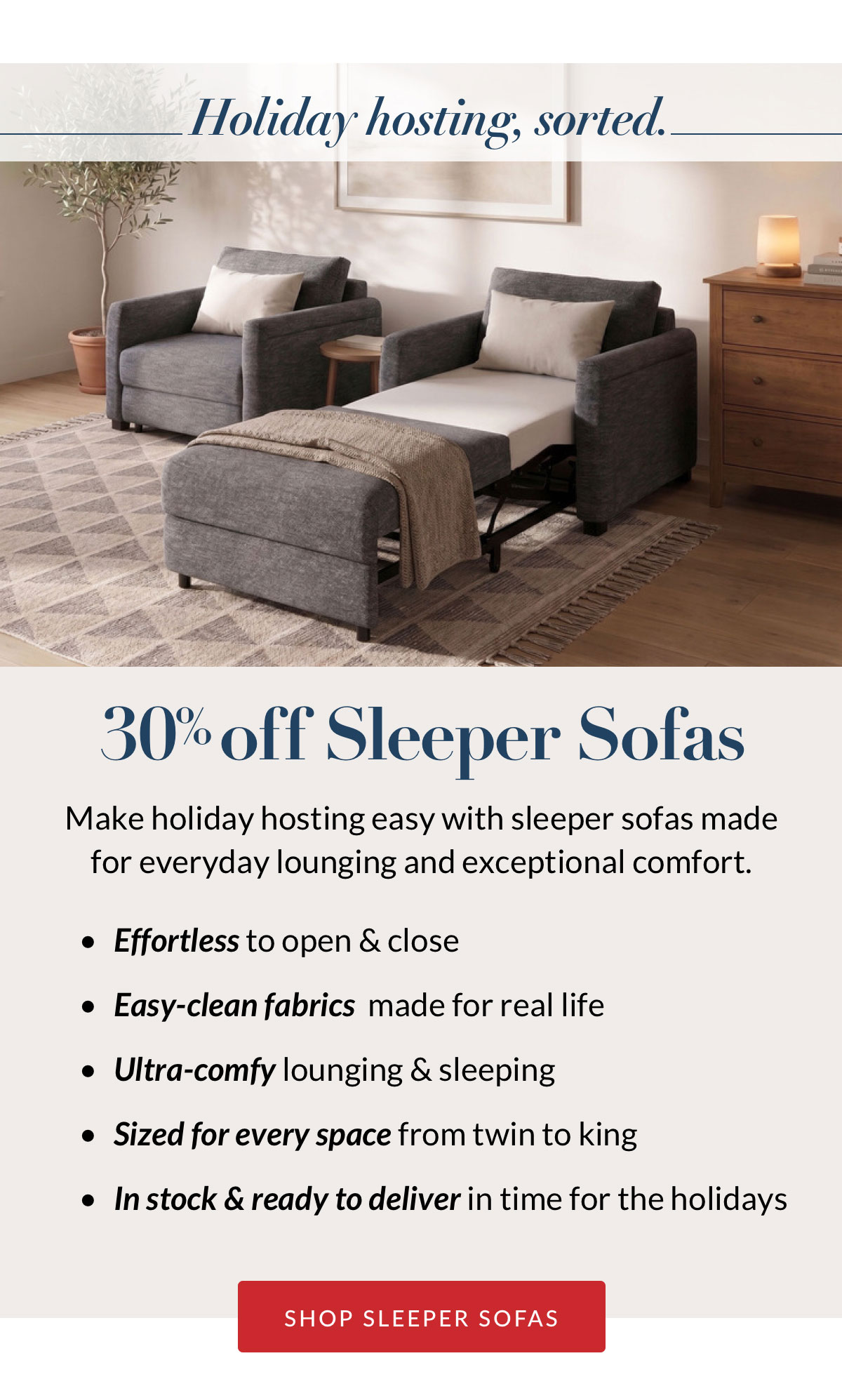 Holiday hosting, sorted. 30% off Sleeper Sofas. Make holiday hosting easy with sleeper sofas made for everyday lounging and exceptional comfort.