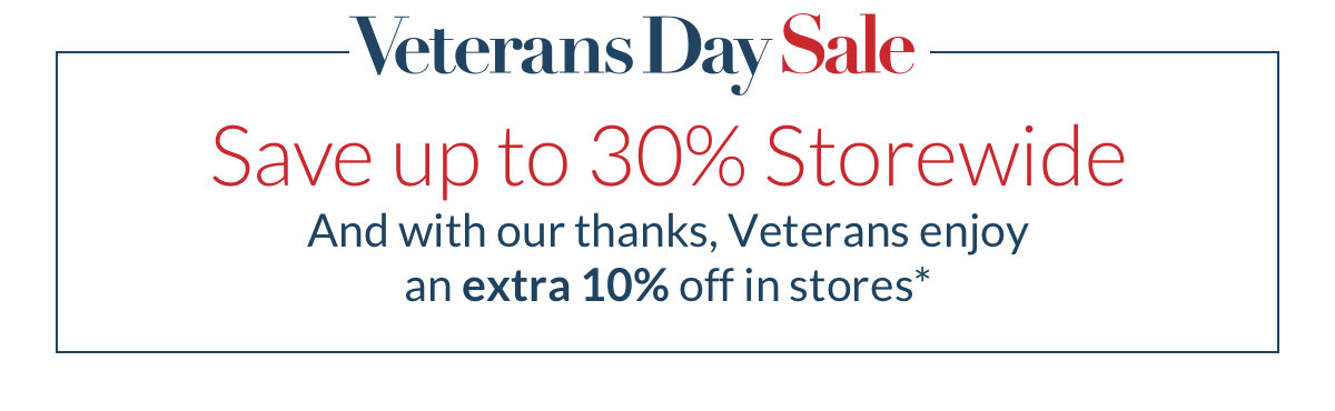 Save up to 30% Storewide and with our thanks, Veterans enjoy an extra 10% off in stores*