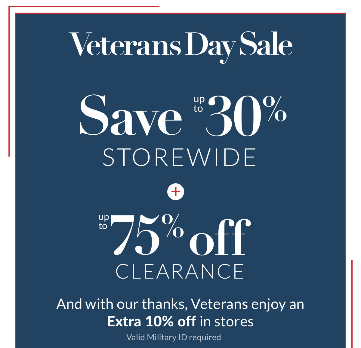 Veterans Day Sale-Save up to 30% storewide plus up to 75% off Clearance. And with our thanks, Veterans enjoy an Extra 10% off in stores* Valid Military ID required