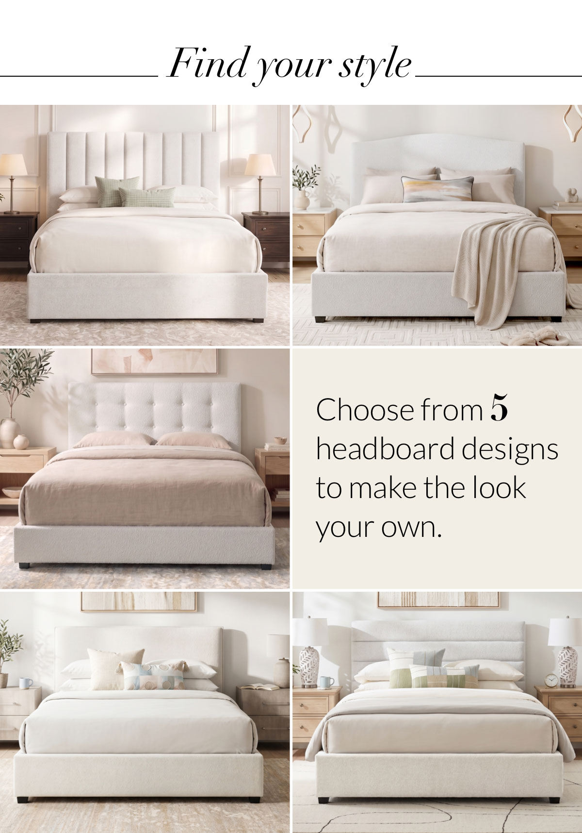 Find your style. Choose from 5 headboard designs to make the look your own.