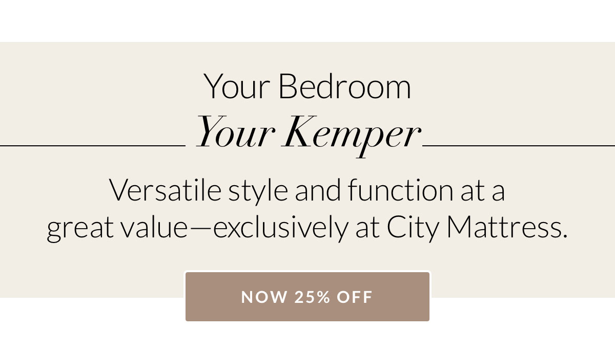 Your Bedroom. Your Kemper. Versatile style and function at a  great value—exclusively at City Mattress. NOW 25% OFF