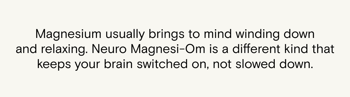 Magnesium usually brings to mind winding down and relaxing. Neuro Magnesi-Om is a different kind that keeps your brain switched on, not slowed down.