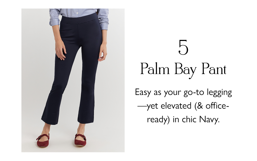 5. Palm Bay Pant Easy as your go-to legging—yet elevated (& office-ready) in chic Navy.