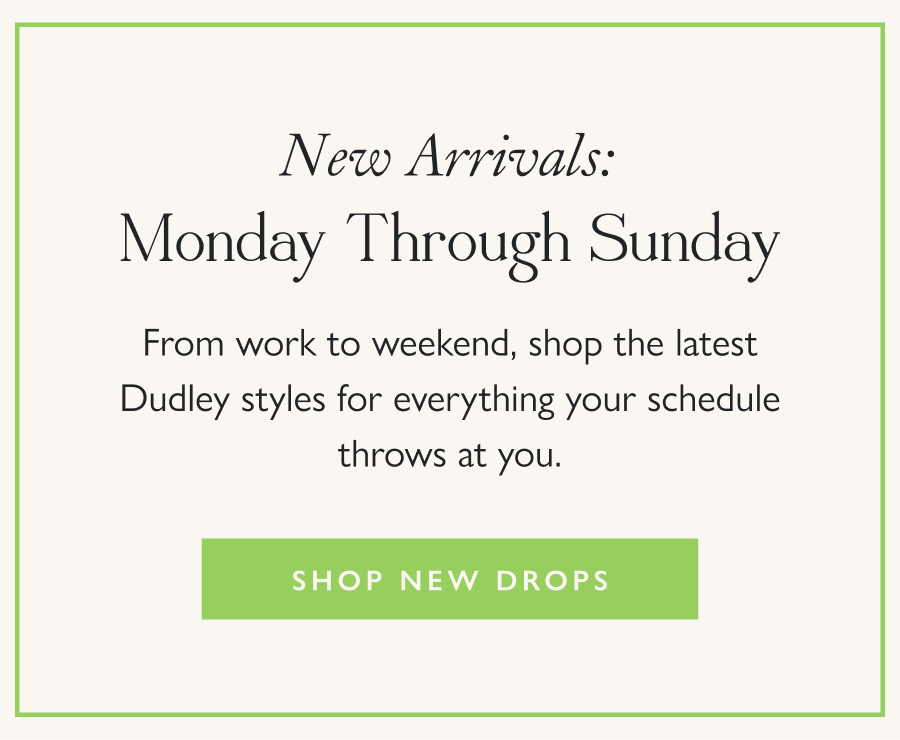 New Arrivals: Monday Through Sunday From work to weekend, shop the latest Dudley styles for everything your schedule throws at you.  Shop New Drops