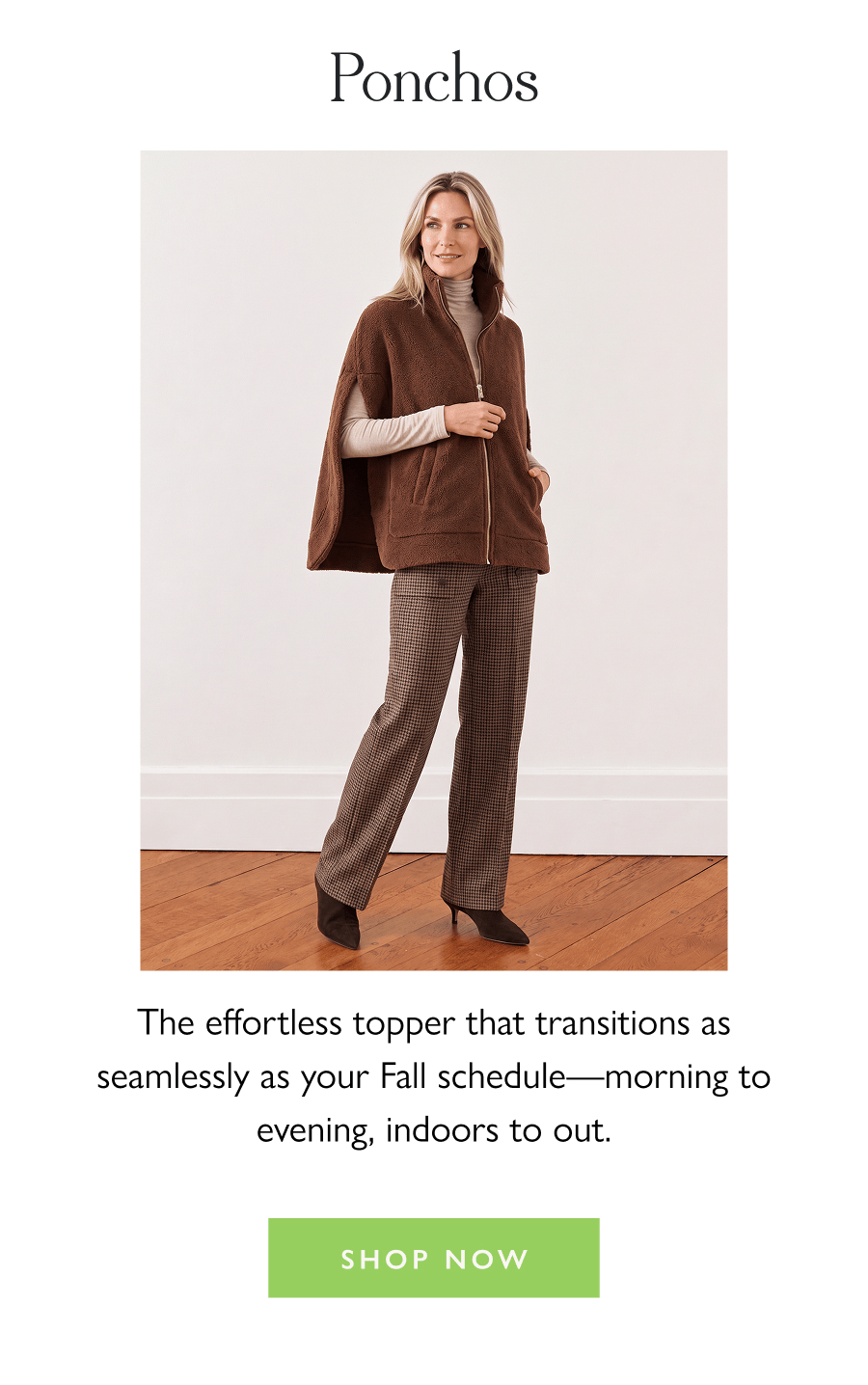 Ponchos The effortless topper that transitions as seamlessly as your Fall schedule—morning to evening, indoors to out.  Shop Now