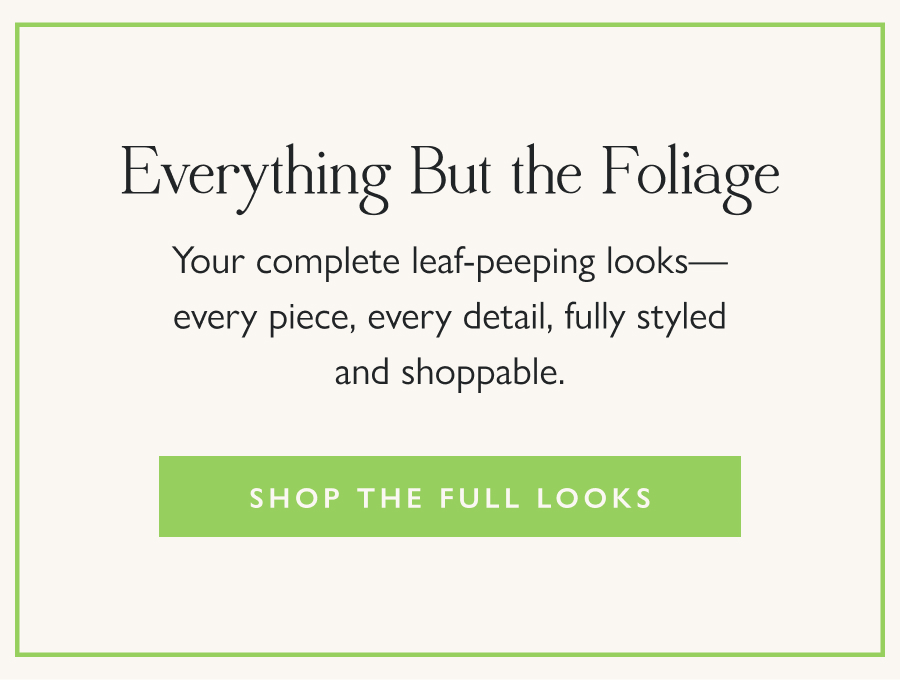 Everything But the Foliage Your complete leaf-peeping looks—every piece, every detail, fully styled and shoppable.  Shop the Full Looks