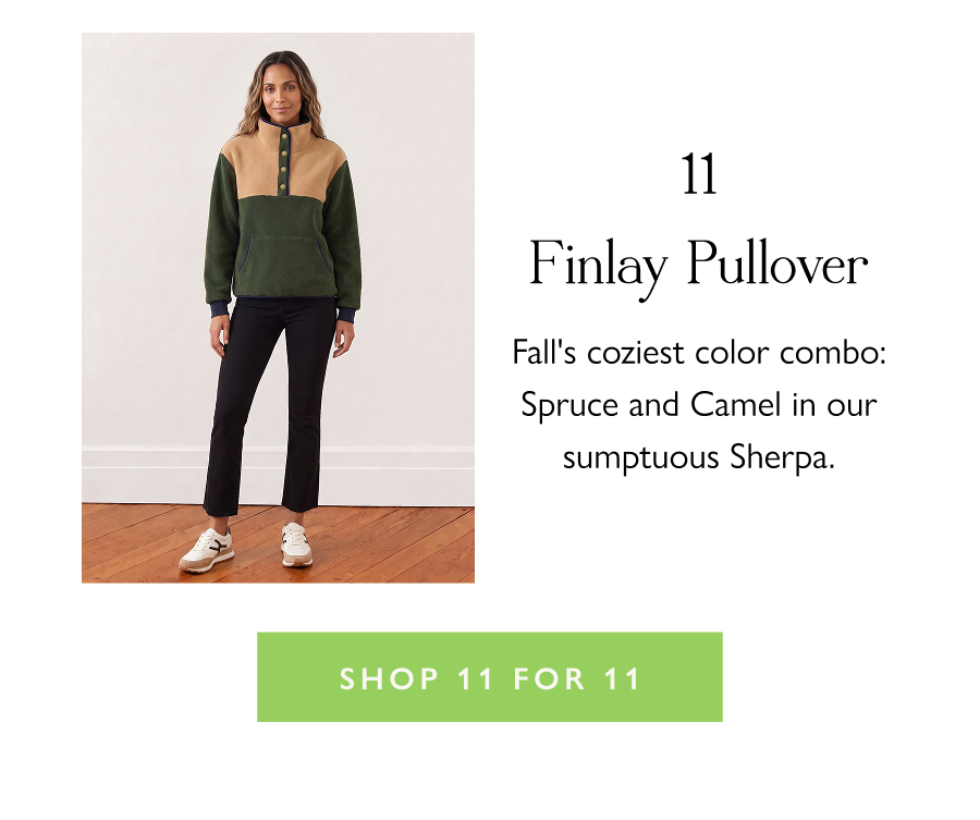 11. Finlay Pullover Fall's coziest color combo: Spruce and Camel in our sumptuous Sherpa.  Shop 11 for 11