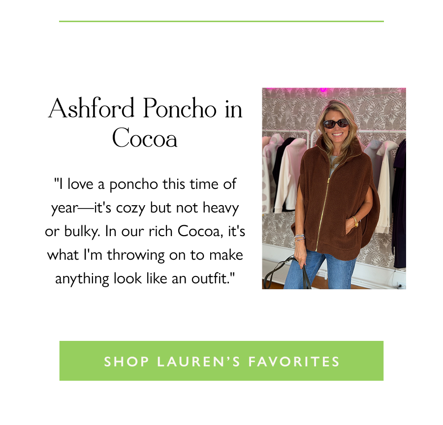 Ashford Poncho in Cocoa "I love a poncho this time of year—it's cozy but not heavy or bulky. In our rich Cocoa, it's what I'm throwing on to make anything look like an outfit."  Shop Lauren's Favorites