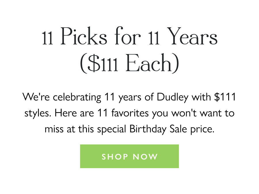 11 Picks for 11 Years ($111 Each) We're celebrating 11 years of Dudley with $111 styles. Here are 11 favorites you won't want to miss at this special Birthday Sale price.  Shop Now 