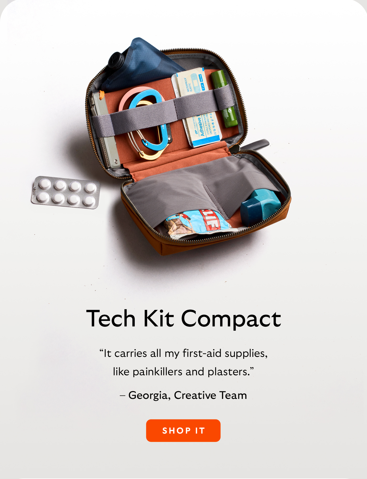 [Header/product name] Tech Kit Compact [Blurb] “It carries all my first-aid supplies, like painkillers and plasters.” [Attribution] – Georgia, Creative Team