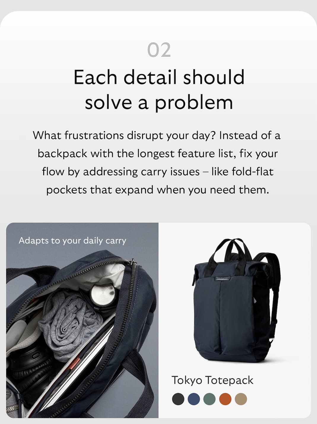 [Header] Each detail should solve a problem [Copy] What frustrations disrupt your day? Instead of a backpack with the longest feature list, fix your flow by addressing carry issues – like fold-flat pockets that expand when you need them. [Product name] Tokyo Totepack [Starburst] Adapts to your daily carry