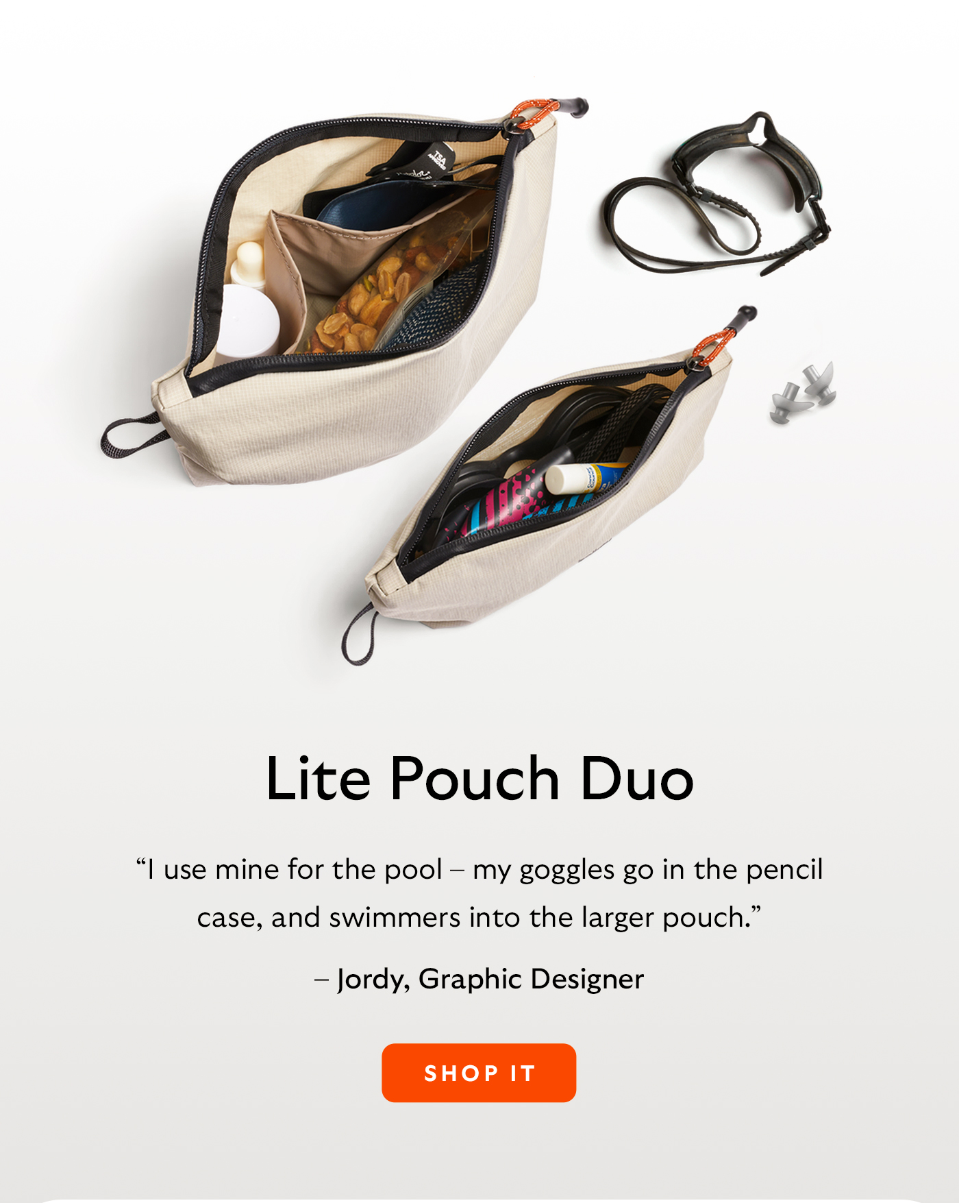 [Header/product name] Lite Pouch Duo [Blurb] “I use mine for the pool – my goggles go in the pencil case, and swimmers into the larger pouch.” [Attribution] – Jordy, Graphic Designer