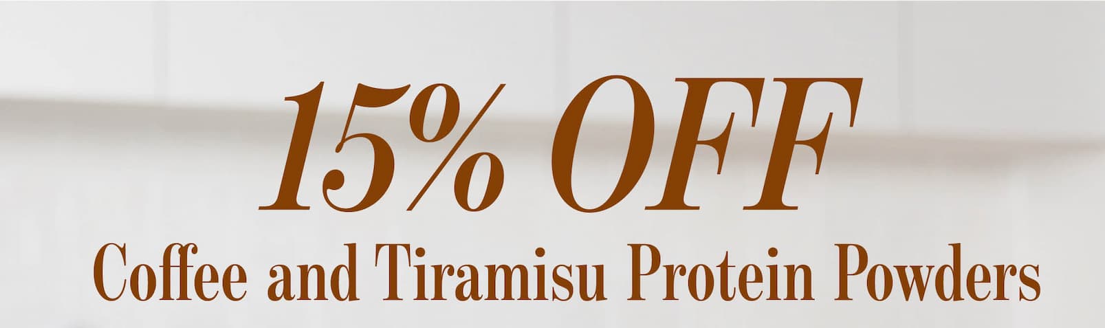  15% OFF COFFEE AND  TIRAMISU PROTEIN POWDERS 