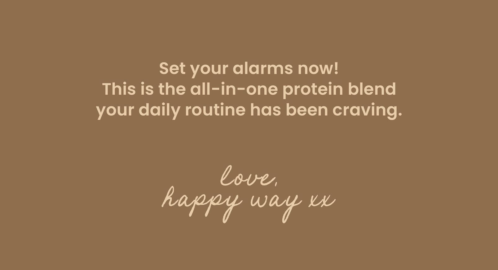 Set your alarms now!  This is the all-in-one protein blend  your daily routine has been craving.  Love, Happy Way xx 