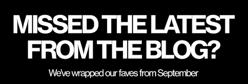 Missed the latest from the blog? We've wrapped our faved from September
