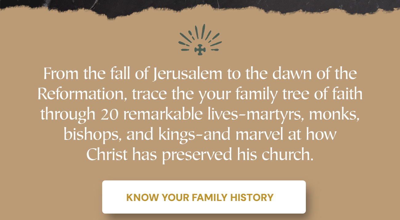 From the fall of Jerusalem to the dawn of the Reformation, trace your family tree of faith through 20 remarkable lives (martyrs, monks, bishops, and kings) and marvel at how Christ has preserved his church. Know Your Family History.