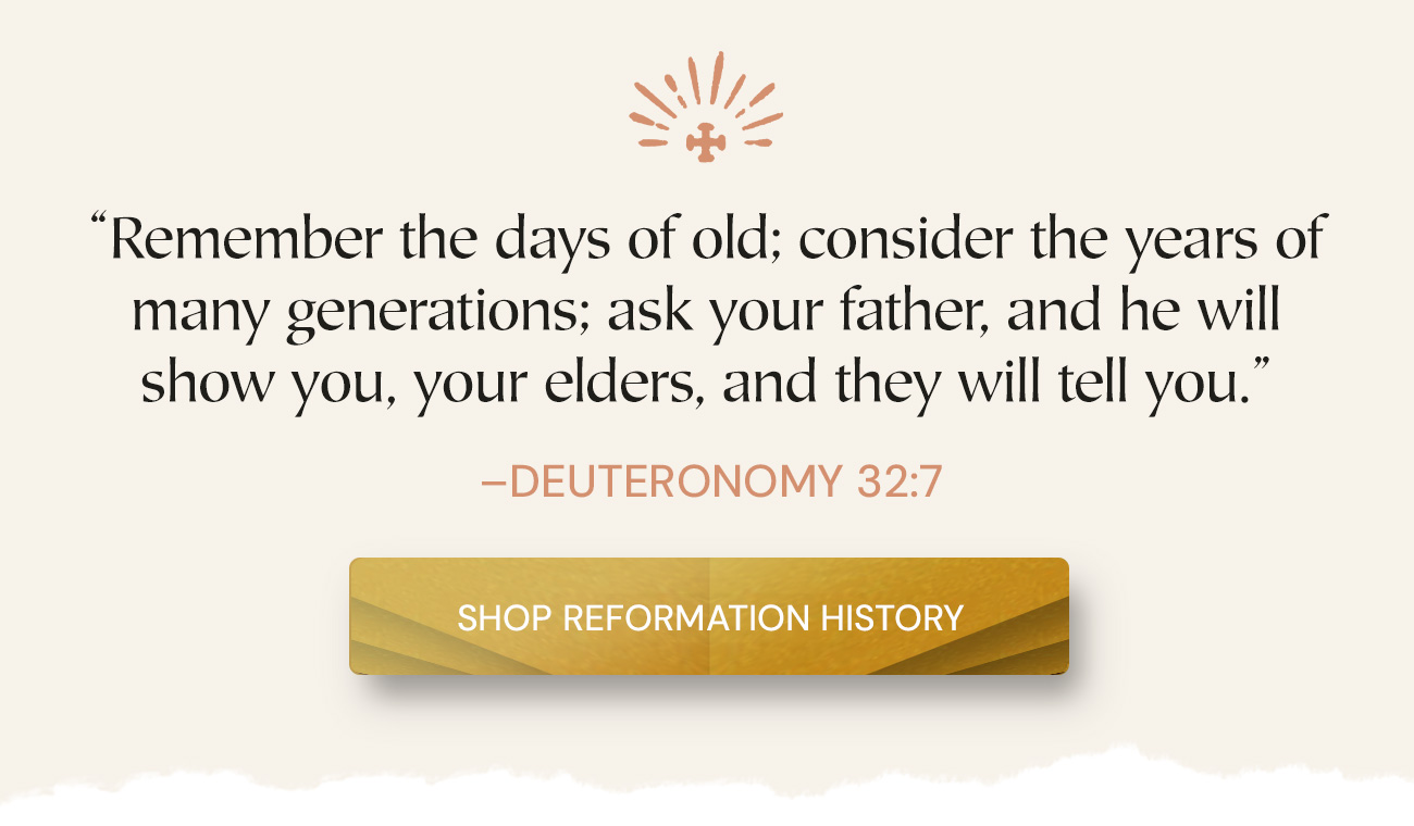 “Remember the days of old; consider the years of many generations; ask your father, and he will show you, your elders, and they will tell you.” —Deuteronomy 32:7. Shop Reformation History