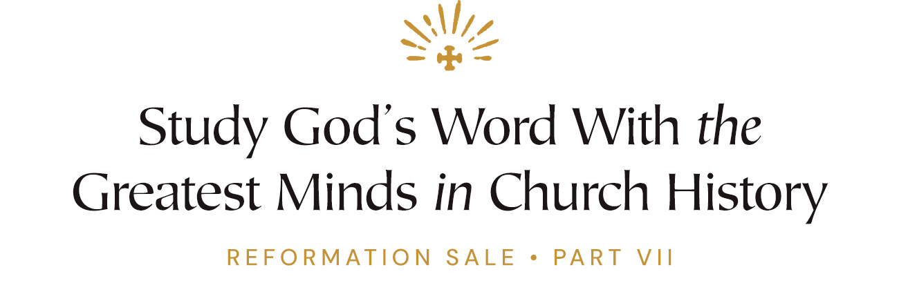 Study God’s Word With the Greatest Minds in Church History. Reformation Sale • Part VII