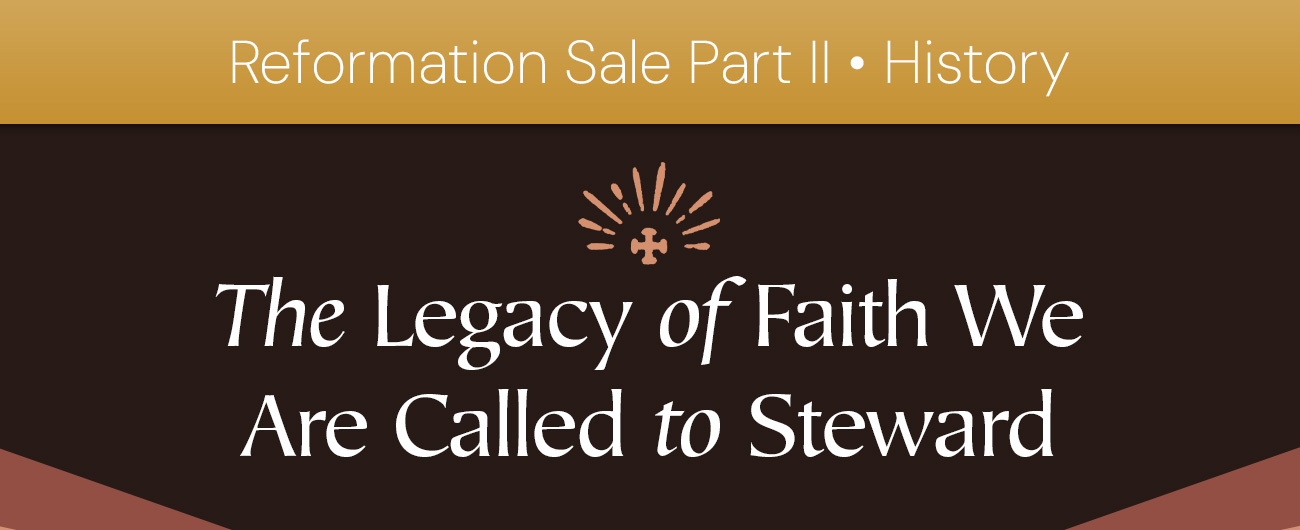Reformation Sale Part II: History. The Legacy of Faith We Are Called to Steward