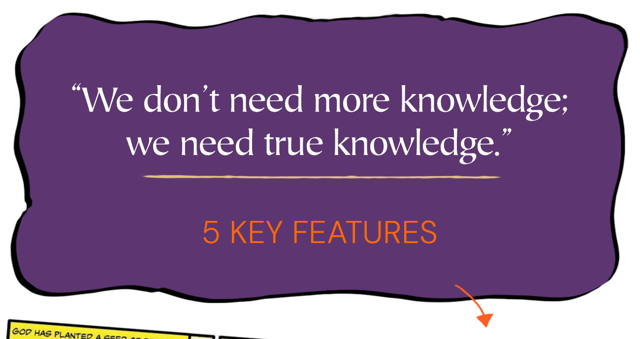 “We don’t need more knowledge; we need true knowledge.” 5 Key Features