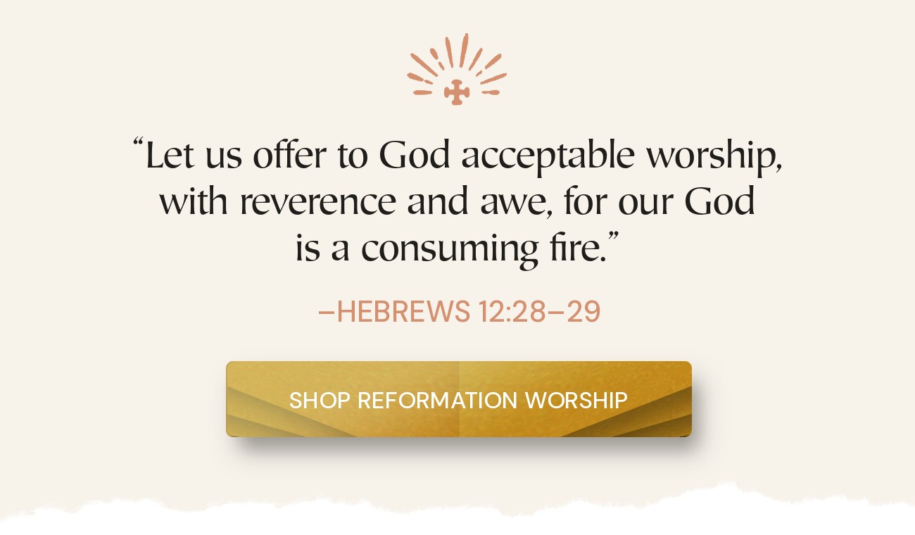 “Let us offer to God acceptable worship, with reverence and awe, for our God is a consuming fire.” Hebrews 12:28–29. Shop Reformation Worship