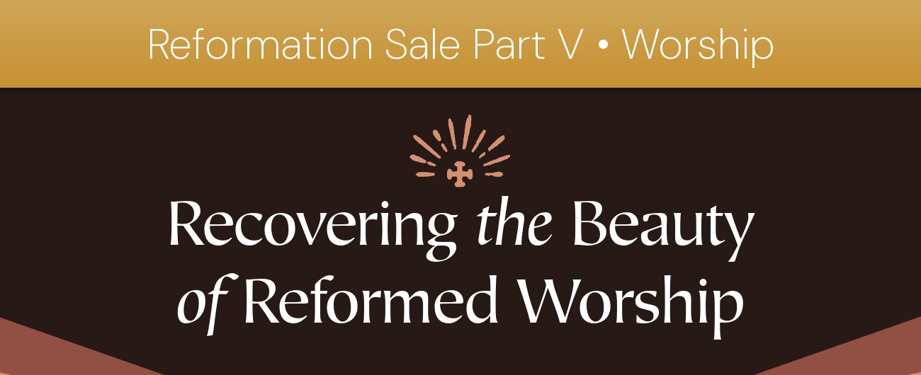 Reformation Sale Part V • Worship: Recovering the Beauty of Reformed Worship