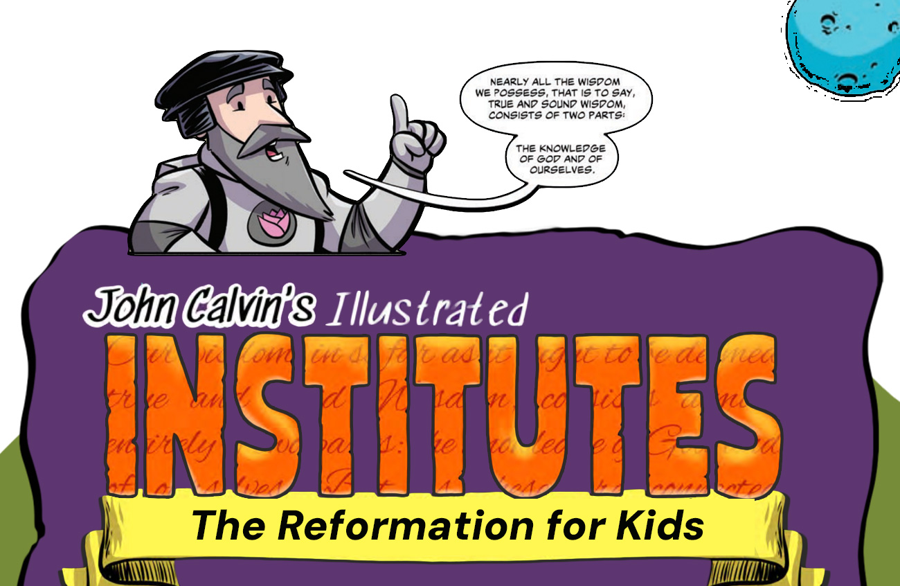 John Calvin's Illustrated Institutes: The Reformation for Kids. A cartoon John Calvin says, “Nearly all the wisdom we possess, that is to say, true and sound wisdom, consists of two parts: the knowledge of God and of ourselves.”